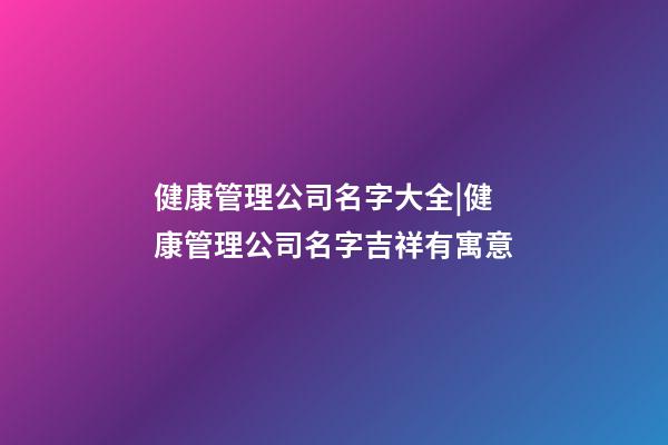 健康管理公司名字大全|健康管理公司名字吉祥有寓意-第1張-公司起名-玄機(jī)派